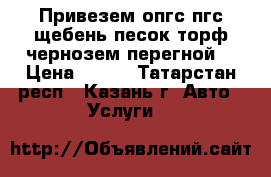 Привезем опгс пгс щебень песок торф чернозем перегной  › Цена ­ 100 - Татарстан респ., Казань г. Авто » Услуги   